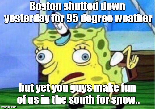 what the heck.. | Boston shutted down yesterday for 95 degree weather; but yet you guys make fun of us in the south for snow.. | image tagged in memes,mocking spongebob | made w/ Imgflip meme maker