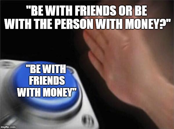 Blank Nut Button Meme | "BE WITH FRIENDS OR BE WITH THE PERSON WITH MONEY?"; "BE WITH FRIENDS WITH MONEY" | image tagged in memes,blank nut button | made w/ Imgflip meme maker