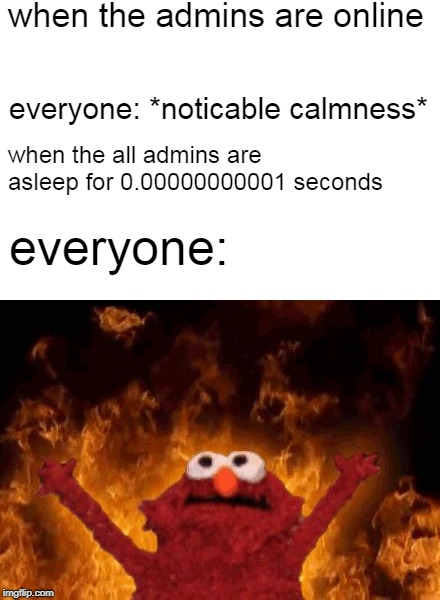 elmo maligno | when the admins are online; everyone: *noticable calmness*; when the all admins are asleep for 0.00000000001 seconds; everyone: | image tagged in elmo maligno | made w/ Imgflip meme maker