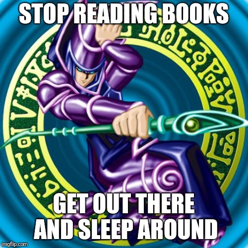 Sometimes... | STOP READING BOOKS; GET OUT THERE AND SLEEP AROUND | image tagged in dark magician,boring,immature,magic | made w/ Imgflip meme maker