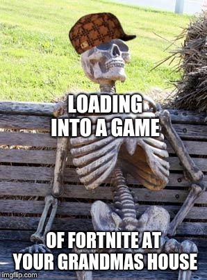 Waiting Skeleton | LOADING INTO A GAME; OF FORTNITE AT YOUR GRANDMAS HOUSE | image tagged in memes,waiting skeleton | made w/ Imgflip meme maker
