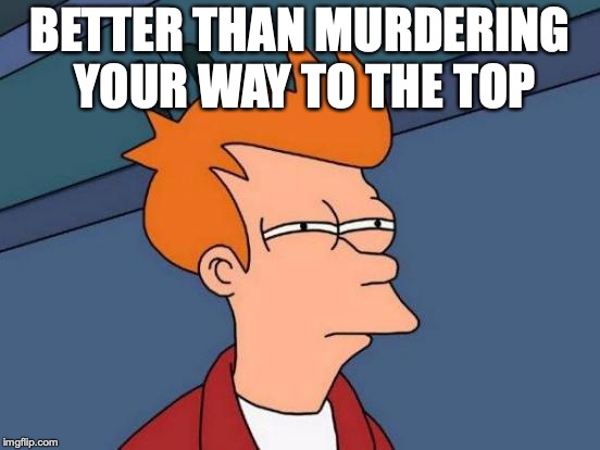 Futurama Fry Meme | BETTER THAN MURDERING YOUR WAY TO THE TOP | image tagged in memes,futurama fry | made w/ Imgflip meme maker