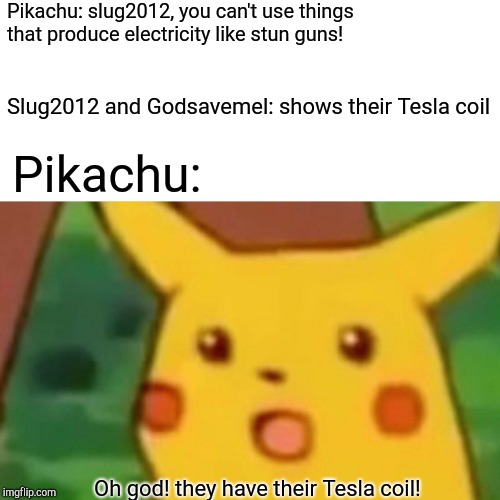 What pikachu is expecting for slug2012 | Pikachu: slug2012, you can't use things that produce electricity like stun guns! Slug2012 and Godsavemel: shows their Tesla coil; Pikachu:; Oh god!
they have their Tesla coil! | image tagged in memes,surprised pikachu | made w/ Imgflip meme maker