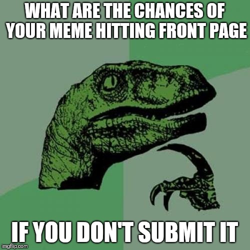 Philosoraptor Meme | WHAT ARE THE CHANCES OF YOUR MEME HITTING FRONT PAGE; IF YOU DON'T SUBMIT IT | image tagged in memes,philosoraptor | made w/ Imgflip meme maker