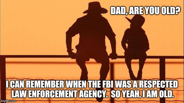 Cowboy Wisdom, dad is old. | DAD, ARE YOU OLD? I CAN REMEMBER WHEN THE FBI WAS A RESPECTED LAW ENFORCEMENT AGENCY.  SO YEAH, I AM OLD. | image tagged in cowboy father and son,cowboy wisdom,dad are you old,fbi no longer law enforcement | made w/ Imgflip meme maker