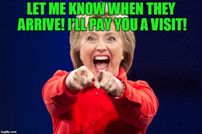 hillary happy birthday | LET ME KNOW WHEN THEY ARRIVE! I'LL PAY YOU A VISIT! | image tagged in hillary happy birthday | made w/ Imgflip meme maker
