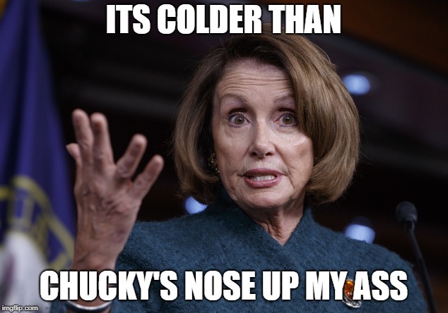 Good old Nancy Pelosi | ITS COLDER THAN; CHUCKY'S NOSE UP MY ASS | image tagged in good old nancy pelosi | made w/ Imgflip meme maker