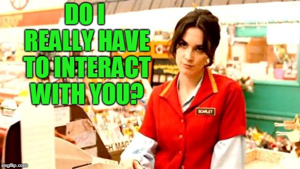 Cashier Meme | DO I REALLY HAVE TO INTERACT WITH YOU? | image tagged in cashier meme | made w/ Imgflip meme maker