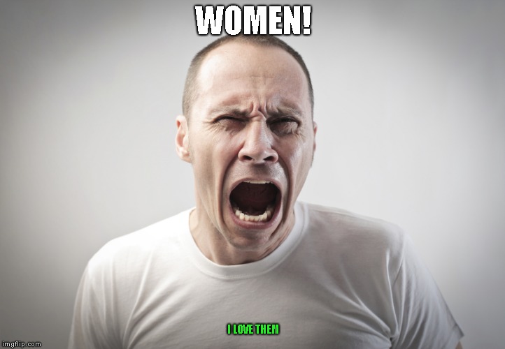 Angry Man | WOMEN! I LOVE THEM | image tagged in angry man | made w/ Imgflip meme maker