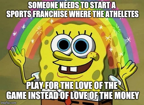 Billionaires Ruin Everything | SOMEONE NEEDS TO START A SPORTS FRANCHISE WHERE THE ATHELETES; PLAY FOR THE LOVE OF THE GAME INSTEAD OF LOVE OF THE MONEY | image tagged in memes,imagination spongebob,football,superbowl,baseball,basketball | made w/ Imgflip meme maker