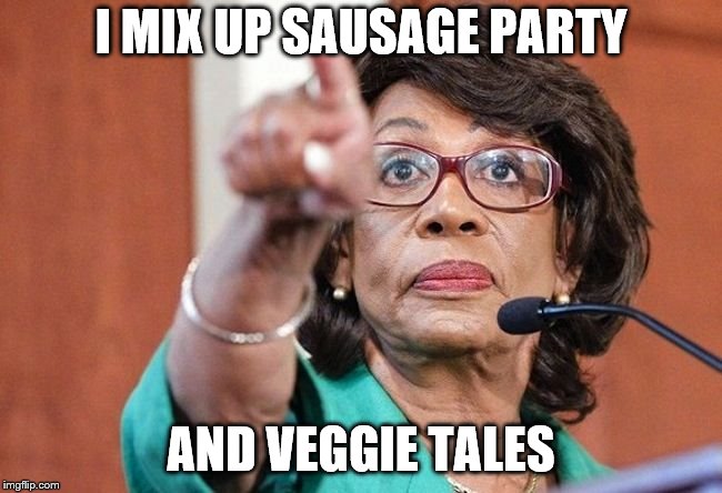 dumbass maxine waters | I MIX UP SAUSAGE PARTY AND VEGGIE TALES | image tagged in dumbass maxine waters | made w/ Imgflip meme maker