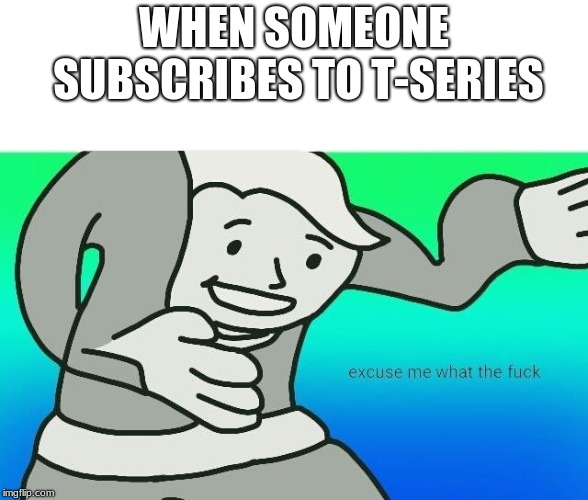 Excuse me, what the fuck | WHEN SOMEONE SUBSCRIBES TO T-SERIES | made w/ Imgflip meme maker