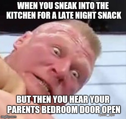Oh s#!* | WHEN YOU SNEAK INTO THE KITCHEN FOR A LATE NIGHT SNACK; BUT THEN YOU HEAR YOUR PARENTS BEDROOM DOOR OPEN; ryder_dye | image tagged in brock lesnar,brock | made w/ Imgflip meme maker