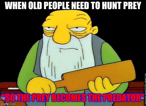 That's a paddlin' Meme | WHEN OLD PEOPLE NEED TO HUNT PREY; "SO THE PREY BECOMES THE PREDATOR" | image tagged in memes,that's a paddlin' | made w/ Imgflip meme maker