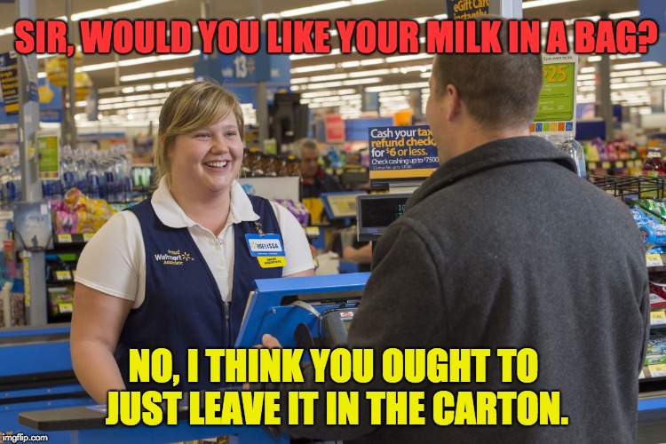 Walmart Checkout Lady | SIR, WOULD YOU LIKE YOUR MILK IN A BAG? NO, I THINK YOU OUGHT TO JUST LEAVE IT IN THE CARTON. | image tagged in walmart checkout lady | made w/ Imgflip meme maker