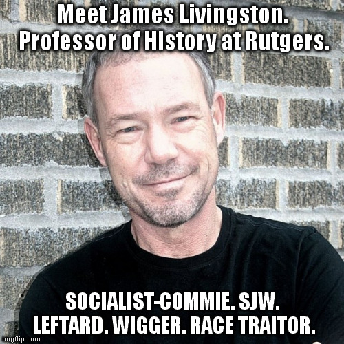 Meet James Livingston. Professor of History at Rutgers. SOCIALIST-COMMIE. SJW. LEFTARD. WIGGER. RACE TRAITOR. | made w/ Imgflip meme maker