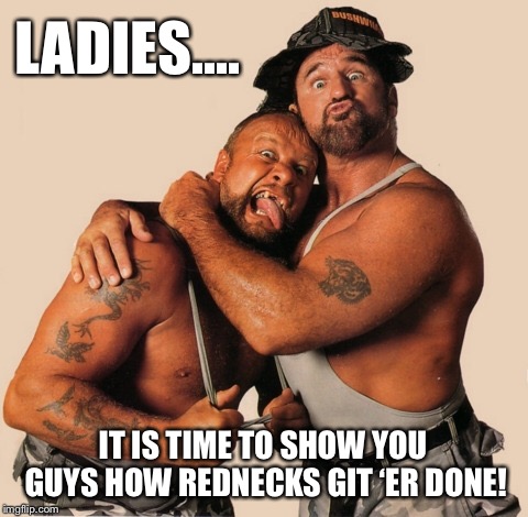 Bushwhackers | LADIES.... IT IS TIME TO SHOW YOU GUYS HOW REDNECKS GIT ‘ER DONE! | image tagged in rednecks | made w/ Imgflip meme maker