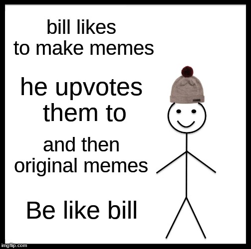 Be Like Bill Meme | bill likes to make memes; he upvotes them to; and then original memes; Be like bill | image tagged in memes,be like bill | made w/ Imgflip meme maker