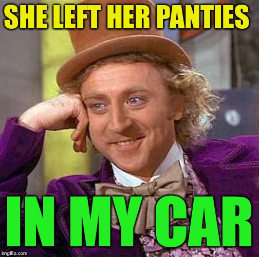 Creepy Condescending Wonka Meme | SHE LEFT HER PANTIES IN MY CAR | image tagged in memes,creepy condescending wonka | made w/ Imgflip meme maker