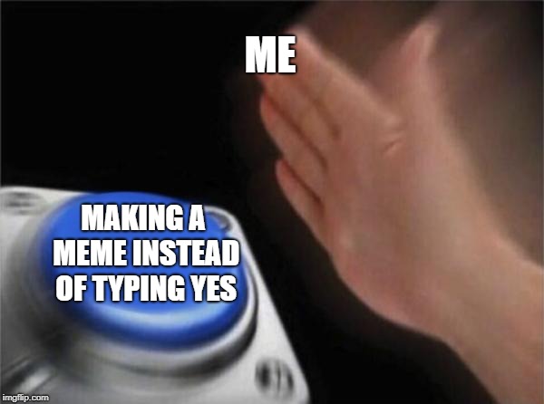 Blank Nut Button Meme | ME MAKING A MEME INSTEAD OF TYPING YES | image tagged in memes,blank nut button | made w/ Imgflip meme maker