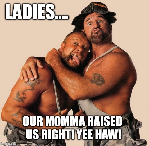 Bushwhackers | LADIES.... OUR MOMMA RAISED US RIGHT! YEE HAW! | image tagged in momma,ladies,yee | made w/ Imgflip meme maker