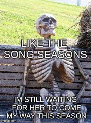 Waiting Skeleton Meme | LIKE THE SONG SEASONS; IM STILL WAITING FOR HER TO COME MY WAY THIS SEASON | image tagged in memes,waiting skeleton | made w/ Imgflip meme maker