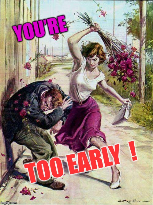 Beaten with Roses | YOU’RE TOO EARLY  ! | image tagged in beaten with roses | made w/ Imgflip meme maker