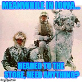 Baby It's Cold Outside! | MEANWHILE IN IOWA... HEADED TO THE STORE, NEED ANYTHING? | image tagged in life on hoth,iowa,cold weather,arctic,winter,winter is coming | made w/ Imgflip meme maker