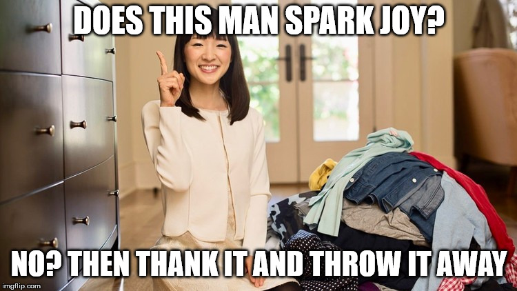 Marie Kondo Joy | DOES THIS MAN SPARK JOY? NO? THEN THANK IT AND THROW IT AWAY | image tagged in marie kondo joy | made w/ Imgflip meme maker