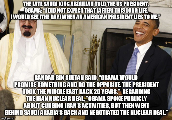 So you miss me yet? No, not really. | THE LATE SAUDI KING ABDULLAH TOLD THE US PRESIDENT, OBAMA: “I DID NOT EXPECT THAT [AFTER] THIS LONG LIFE, I WOULD SEE [THE DAY] WHEN AN AMERICAN PRESIDENT LIES TO ME.”; BANDAR BIN SULTAN SAID, “OBAMA WOULD PROMISE SOMETHING AND DO THE OPPOSITE. THE PRESIDENT TOOK THE MIDDLE EAST BACK 20 YEARS."  REGARDING THE IRAN NUCLEAR DEAL, "OBAMA SPOKE PUBLICLY ABOUT CURBING IRAN’S ACTIVITIES, BUT THEN WENT BEHIND SAUDI ARABIA’S BACK AND NEGOTIATED THE NUCLEAR DEAL." | image tagged in bobama | made w/ Imgflip meme maker