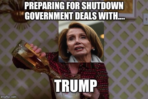 Kitty Forman Monday | PREPARING FOR SHUTDOWN GOVERNMENT DEALS WITH.... TRUMP | image tagged in kitty forman monday,nancy pelosi,shutdown,us government | made w/ Imgflip meme maker