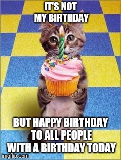 Happy Birthday Cat | IT'S NOT MY BIRTHDAY BUT HAPPY BIRTHDAY TO ALL PEOPLE WITH A BIRTHDAY TODAY | image tagged in happy birthday cat | made w/ Imgflip meme maker