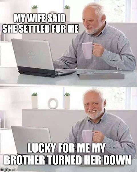 Hide the Pain Harold Meme | MY WIFE SAID SHE SETTLED FOR ME; LUCKY FOR ME MY BROTHER TURNED HER DOWN | image tagged in memes,hide the pain harold | made w/ Imgflip meme maker