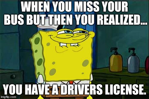 Don't You Squidward | WHEN YOU MISS YOUR BUS BUT THEN YOU REALIZED... YOU HAVE A DRIVERS LICENSE. | image tagged in memes,dont you squidward | made w/ Imgflip meme maker