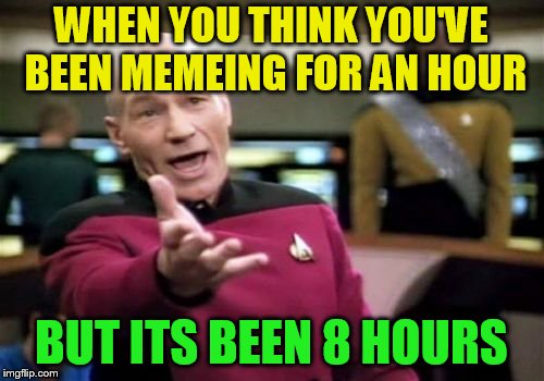 Picard Wtf Meme | WHEN YOU THINK YOU'VE BEEN MEMEING FOR AN HOUR BUT ITS BEEN 8 HOURS | image tagged in memes,picard wtf | made w/ Imgflip meme maker
