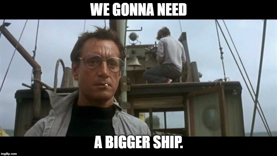 Jaws bigger boat | WE GONNA NEED; A BIGGER SHIP. | image tagged in jaws bigger boat | made w/ Imgflip meme maker