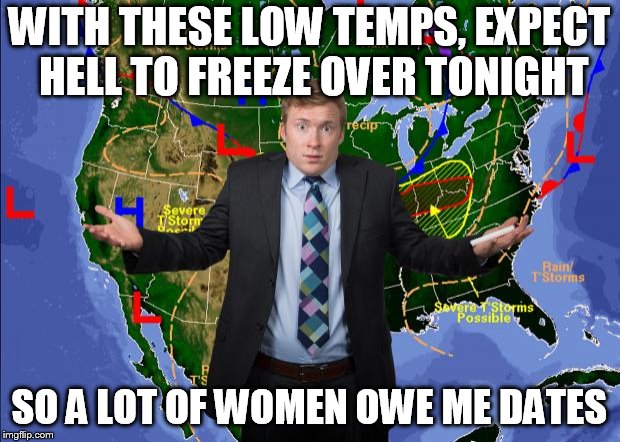 Weather Dude | WITH THESE LOW TEMPS, EXPECT HELL TO FREEZE OVER TONIGHT; SO A LOT OF WOMEN OWE ME DATES | image tagged in weather dude | made w/ Imgflip meme maker
