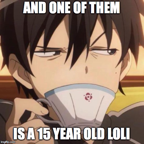 Kirito stare | AND ONE OF THEM IS A 15 YEAR OLD LOLI | image tagged in kirito stare | made w/ Imgflip meme maker