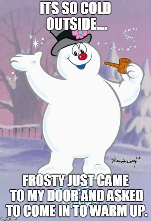 Frosty the Snowman | ITS SO COLD OUTSIDE.... FROSTY JUST CAME TO MY DOOR AND ASKED TO COME IN TO WARM UP. | image tagged in frosty the snowman | made w/ Imgflip meme maker
