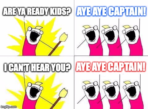 What Do We Want | ARE YA READY KIDS? AYE AYE CAPTAIN! AYE AYE CAPTAIN! I CAN'T HEAR YOU? | image tagged in memes,what do we want | made w/ Imgflip meme maker