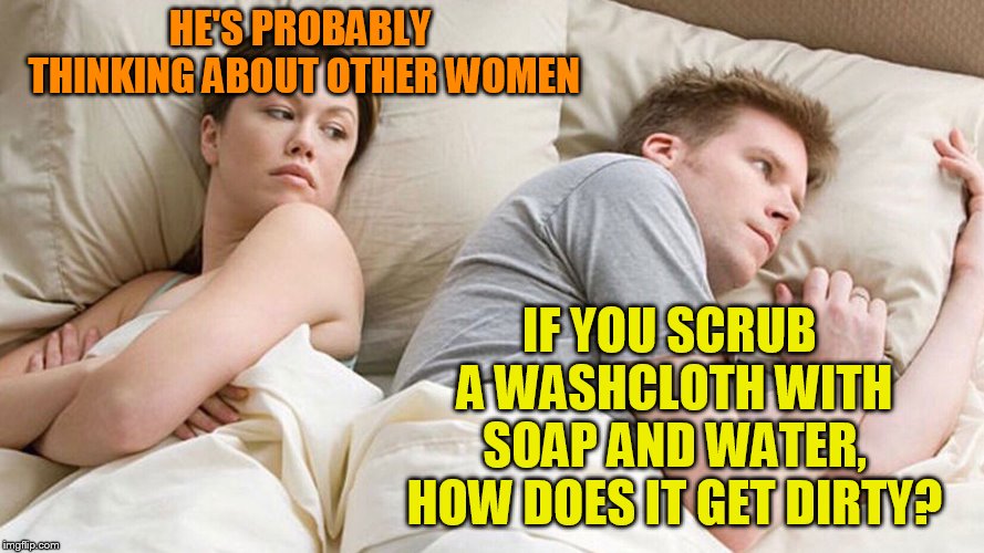 couple in bed | HE'S PROBABLY THINKING ABOUT OTHER WOMEN; IF YOU SCRUB A WASHCLOTH WITH SOAP AND WATER, HOW DOES IT GET DIRTY? | image tagged in couple in bed | made w/ Imgflip meme maker