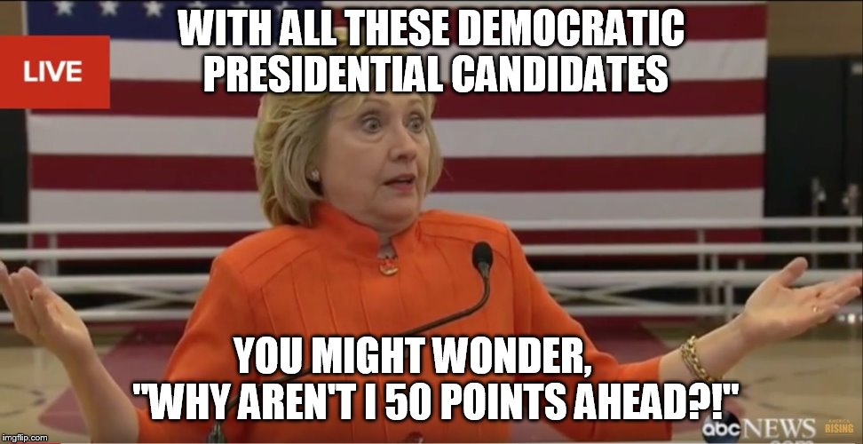 Hillary Clinton IDK | WITH ALL THESE DEMOCRATIC PRESIDENTIAL CANDIDATES; YOU MIGHT WONDER,      "WHY AREN'T I 50 POINTS AHEAD?!" | image tagged in hillary clinton idk | made w/ Imgflip meme maker