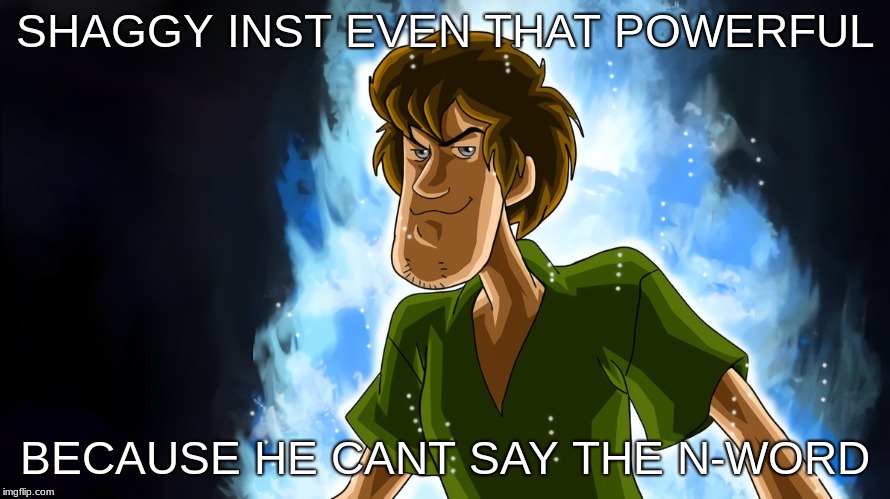 SHAGGY INST EVEN THAT POWERFUL; BECAUSE HE CANT SAY THE N-WORD | made w/ Imgflip meme maker