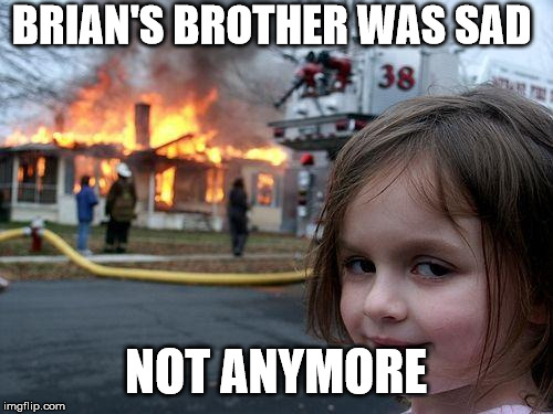 BRIAN'S BROTHER WAS SAD NOT ANYMORE | image tagged in memes,disaster girl | made w/ Imgflip meme maker