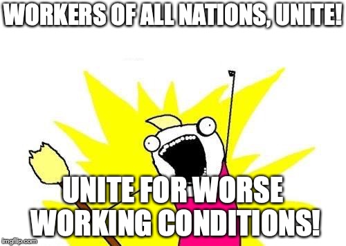 X All The Y Meme | WORKERS OF ALL NATIONS, UNITE! UNITE FOR WORSE WORKING CONDITIONS! | image tagged in memes,x all the y | made w/ Imgflip meme maker
