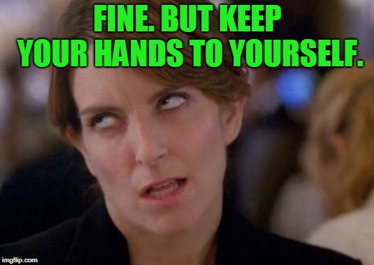 Tina Fey Eyeroll | FINE. BUT KEEP YOUR HANDS TO YOURSELF. | image tagged in tina fey eyeroll | made w/ Imgflip meme maker