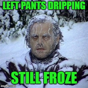 Frozen Guy | LEFT PANTS DRIPPING STILL FROZE | image tagged in frozen guy | made w/ Imgflip meme maker