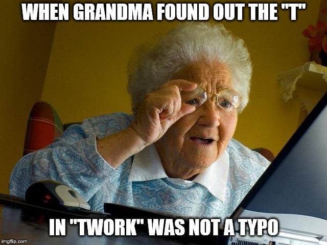 Grandma Finds The Internet Meme | WHEN GRANDMA FOUND OUT THE "T"; IN "TWORK" WAS NOT A TYPO | image tagged in memes,grandma finds the internet | made w/ Imgflip meme maker