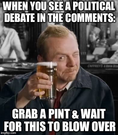 Shaun of the Dead |  WHEN YOU SEE A POLITICAL DEBATE IN THE COMMENTS:; GRAB A PINT & WAIT FOR THIS TO BLOW OVER | image tagged in political humor,memes,meme war,comments,democrat debate,republican debate | made w/ Imgflip meme maker