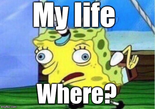 Mocking Spongebob | My life; Where? | image tagged in memes,mocking spongebob | made w/ Imgflip meme maker